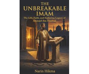 The Unbreakable Imam: The Life, Faith, and Enduring Legacy of Ahmad ibn Hanbal