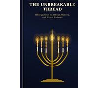 THE UNBREAKABLE THREAD: What Judaism Is, Why It Matters, and Why It Endures