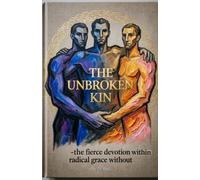 THE UNBROKEN KIN Fierce Devotion Within, Radical Grace Without: The Ancient Commands for a Brotherhood that Changes the World
