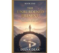 The Unburdened Present: Reclaiming Your Life from the Echoes of the Past