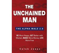 The Unchained Man: The Alpha Male 2.0: Be More Happy, Make More Money, Get Better with Women, Live More Free