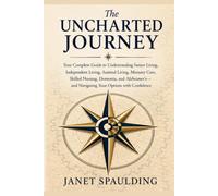 The Uncharted Journey: Your Complete Guide to Understanding Senior Living, Independent Living, Assisted Living, Memory Care, Skilled Nursing, ... Navigating Your Options with Confidence