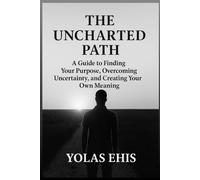 The Uncharted Path: A Guide to Finding Your Purpose, Overcoming Uncertainty, and Creating Your Own Meaning
