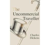 The Uncommercial Traveller: Charles Dickens’s Observations on Society and Character (Annotated)