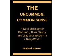 The Uncommon, Common Sense: How to Make Better Decisions, Think Clearly, and Lead with Wisdom in a Noisy World