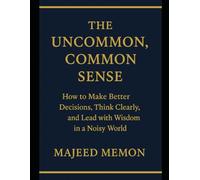The Uncommon, Common Sense: How to Make Better Decisions, Think Clearly, and Lead with Wisdom in a Noisy World