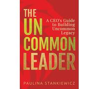 The Uncommon Leader: A CEO’s Guide to Building Uncommon Legacy