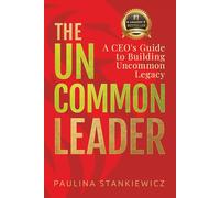 The Uncommon Leader: A CEO’s Guide to Building Uncommon Legacy