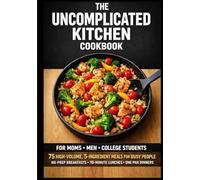 The Uncomplicated Kitchen Cookbook: 5-Ingredient Meals for Moms, Men and College Students No-Prep Breakfasts • 10-Minute Lunches • One-Pan Dinners