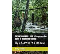 THE UNCONQUERABLE SELF: A Comprehensive Guide to Wilderness Survival: By a Survivor's Compass