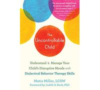 The Uncontrollable Child: Understand & Manage Your Child's Disruptive Moods With Dialectical Behavior Therapy Skills