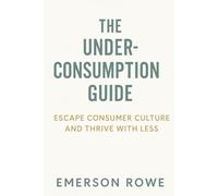 The Underconsumption Guide: Escape Consumer Culture and Thrive with Less