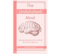 The Undisturbed Mind: Mastering Emotional Control in a World That Tries To Trigger You