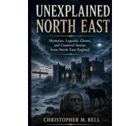 The Unexplained North East: Mysteries, Legends, Ghosts and Unsolved Stories from North East England
