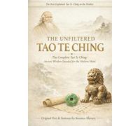 THE UNFILTERED TAO TE CHING: The Complete Tao Te Ching: Ancient Wisdom Decoded for the Modern Mind