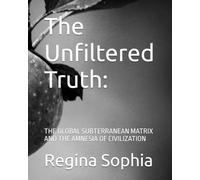 The Unfiltered Truth:: THE GLOBAL SUBTERRANEAN MATRIX AND THE AMNESIA OF CIVILIZATION