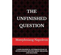 THE UNFINISHED QUESTION: A Philosophical Interrogation of Intelligence Beyond Mind, Measure, and Machine