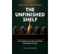 The Unfinished Shelf: A System to Diagnose Why You Stall, Turn Resistance Into Useful Information, and Actually Finish and Ship the Work You Start: 7