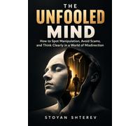 The Unfooled Mind: How to Spot Manipulation, Avoid Scams, and Think Clearly in a World of Misdirection