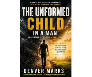 The Unformed Child In A Man: A Man's Journey From Brokenness to Healing, Identity and Purpose
