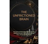 THE UNFRICTIONED BRAIN: The Science of Eliminating Cognitive Friction, Building Automatic Habits, Mastering Deep Focus, and Accelerating Wealth