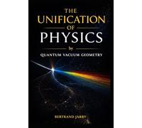 THE UNIFICATION OF PHYSICS by QUANTUM VACUUM GEOMETRY: How the Quantum Vacuum Geometry Encodes All of Physics
