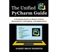 The Unified PyCharm Guide: A Complete Guide to Modern Python Development, Debugging, and Deployment