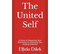 The United Self: A Guide to Deepening Your Awareness & Unlocking Your Healing Potential