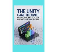 THE UNITY GAME DESIGNER: From Concept to Code Building Your First 3D Game