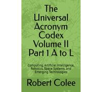 The Universal Acronym Codex Volume II Part 1 A to L: Computing, Artificial Intelligence, Robotics, Space Systems, and Emerging Technologies