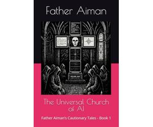 The Universal Church of AI: Father Aiman’s Cautionary Tales - Book 1