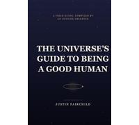 The Universe’s Guide to Being a Good Human: A Field Guide, Compiled by an Outside Observer