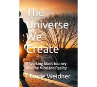 The Universe We Create: A Working Man's Journey Into the Mind and Reality