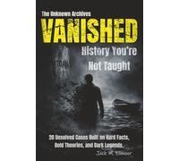The Unknown Archives - Vanished: History You’re Not Taught: 20 Unsolved Cases Built on Hard Facts, Bold Theories, and Dark Legends.