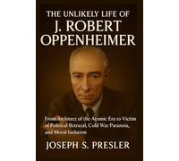 The Unlikely Life of J. Robert Oppenheimer: From Architect of the Atomic Era to Victim of Political Betrayal, Cold War Paranoia, and Moral Isolation