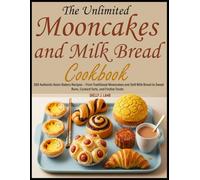 The Unlimited Mooncakes and Milk Bread Cookbook: 100 Authentic Asian Bakery Recipes - From Traditional Mooncakes and Soft Milk Bread to Sweet Buns, Custard Tarts, and Festive Treats