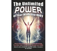 The Unlimited Power of Your Mind and Body: How to Live Longer Naturally by Reprogramming Your Mind, Body, and Genes for Strength and Vitality