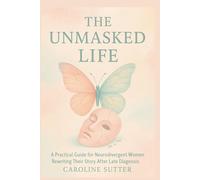 The Unmasked Life: A Practical Guide for Neurodivergent Women Rewriting Their Story After Late Diagnosis