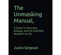 The Unmasking Manual,: A Guide To Recovery, Relapse, and the God Who Wouldn't Let Go