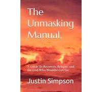 The Unmasking Manual,: A Guide To Recovery, Relapse, and the God Who Wouldn't Let Go