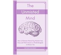 The Unmisted Mind: How to Eliminate Mental Fog, Reclaim Your Focus and Think Clearly in a World Designed to Distract You