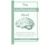 The Unoffendable Mind: Stop Taking Things Personally, Master Emotional Resilience and Build Unshakable Confidence in a Judgmental World