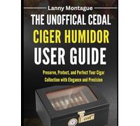 THE UNOFFICAL CEDAL CIGER HUMIDOR USER UIDE: Preserve, Protect, and Perfect Your Cigar Collection with Elegance and Precision