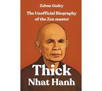 The Unofficial Biography of the Zen master: The Unseen Journey of Thick Nhat Hanh from the Streets of Vietnam to Global Peace