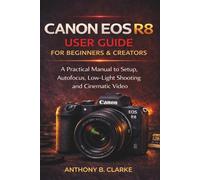 The Unofficial Canon EOS R8 User Guide for Beginners and Creators: A Practical Manual to Setup, Autofocus, Low-Light Shooting & Cinematic Video