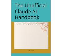 The Unofficial Claude AI Handbook: A Complete Guide to Prompting, Projects, and Professional Workflows