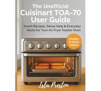 The Unofficial Cuisinart TOA-70 User Guide: Smart Recipes, Setup Help & Everyday Hacks for Your Air Fryer Toaster Oven