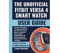 The Unofficial Fitbit Versa 4 Smart Watch User Guide: Go from unboxing to everyday routines as you connect to your phone, customize tiles, manage notifications, and keep battery and sensors performing
