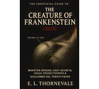 The Unofficial Guide to the Creature of Frankenstein (2025): MONSTER ORIGINS, CAST SECRETS, VISUAL DESIGN, THEORIES, AND GUILLERMO DEL TORO’S VISION