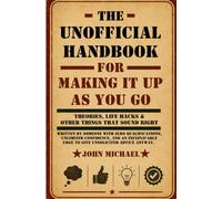 THE UNOFFICIAL HANDBOOK FOR MAKING IT UP AS YOU GO : Theories, Life Hacks & Other Things That Sound Right: Written by someone with zero ... urge to give unsolicited advice anyway.